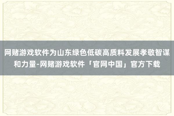 网赌游戏软件为山东绿色低碳高质料发展孝敬智谋和力量-网赌游戏软件「官网中国」官方下载