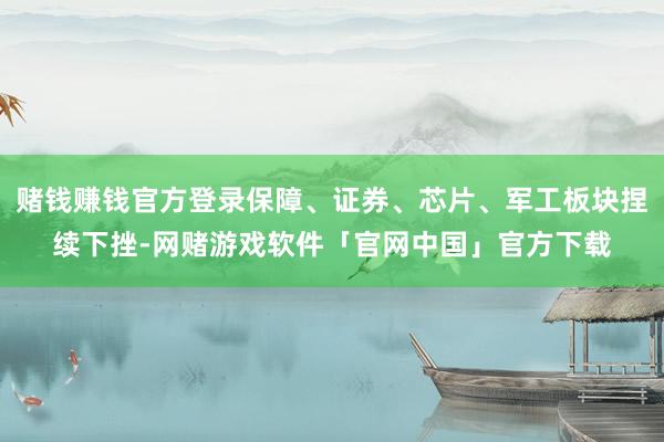 赌钱赚钱官方登录保障、证券、芯片、军工板块捏续下挫-网赌游戏软件「官网中国」官方下载