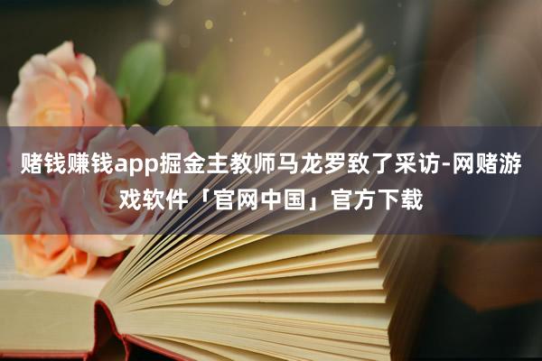 赌钱赚钱app掘金主教师马龙罗致了采访-网赌游戏软件「官网中国」官方下载