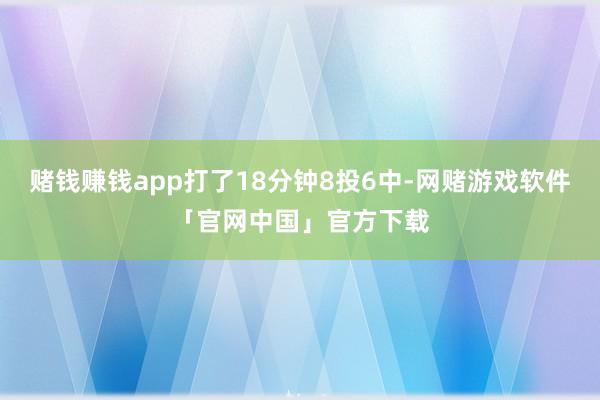 赌钱赚钱app打了18分钟8投6中-网赌游戏软件「官网中国」官方下载
