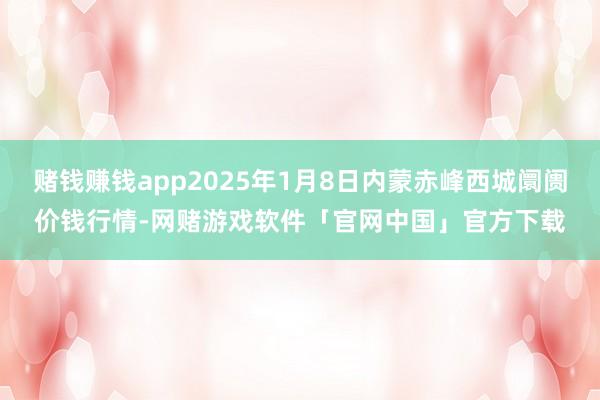 赌钱赚钱app2025年1月8日内蒙赤峰西城阛阓价钱行情-网赌游戏软件「官网中国」官方下载