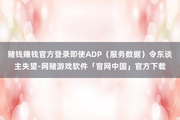 赌钱赚钱官方登录即使ADP(服务数据)令东谈主失望-网赌游戏软件「官网中国」官方下载