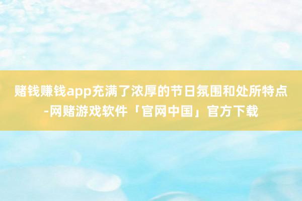 赌钱赚钱app充满了浓厚的节日氛围和处所特点-网赌游戏软件「官网中国」官方下载