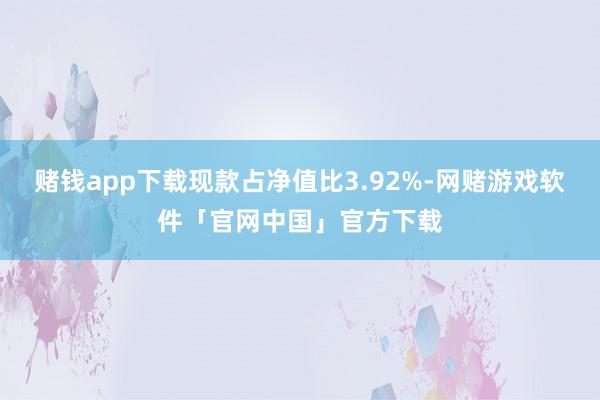 赌钱app下载现款占净值比3.92%-网赌游戏软件「官网中国」官方下载