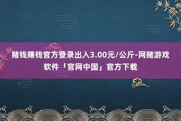 赌钱赚钱官方登录出入3.00元/公斤-网赌游戏软件「官网中国」官方下载