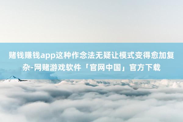 赌钱赚钱app这种作念法无疑让模式变得愈加复杂-网赌游戏软件「官网中国」官方下载