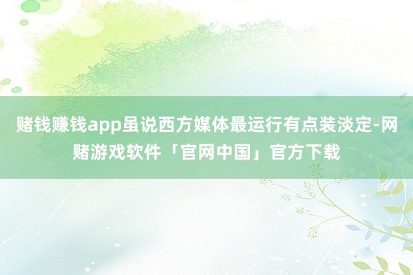 赌钱赚钱app虽说西方媒体最运行有点装淡定-网赌游戏软件「官网中国」官方下载
