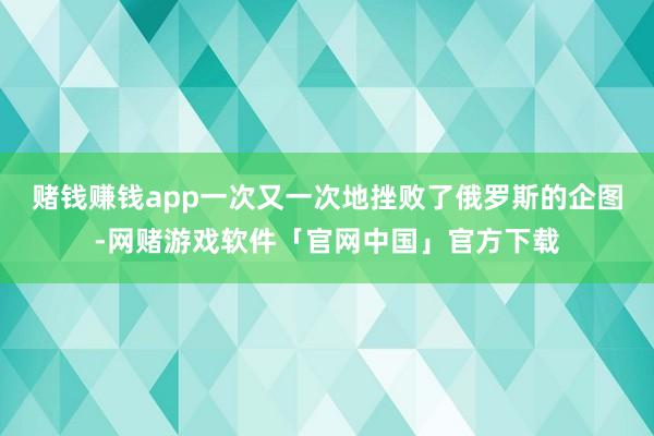 赌钱赚钱app一次又一次地挫败了俄罗斯的企图-网赌游戏软件「官网中国」官方下载