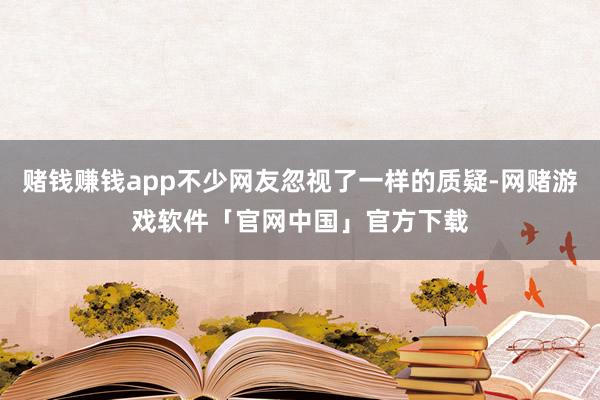 赌钱赚钱app不少网友忽视了一样的质疑-网赌游戏软件「官网中国」官方下载