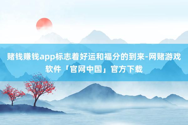 赌钱赚钱app标志着好运和福分的到来-网赌游戏软件「官网中国」官方下载