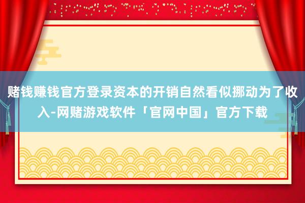 赌钱赚钱官方登录资本的开销自然看似挪动为了收入-网赌游戏软件「官网中国」官方下载