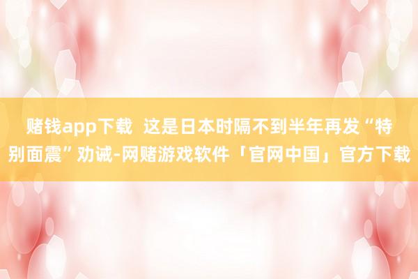 赌钱app下载 这是日本时隔不到半年再发“特别面震”劝诫-网赌游戏软件「官网中国」官方下载