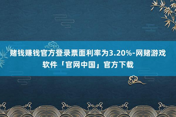 赌钱赚钱官方登录票面利率为3.20%-网赌游戏软件「官网中国」官方下载