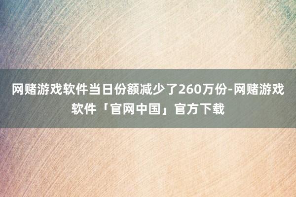网赌游戏软件当日份额减少了260万份-网赌游戏软件「官网中国」官方下载