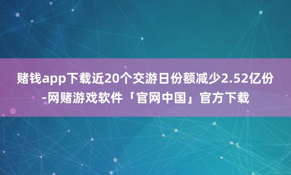 赌钱app下载近20个交游日份额减少2.52亿份-网赌游戏软件「官网中国」官方下载