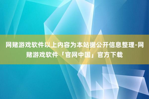 网赌游戏软件以上内容为本站据公开信息整理-网赌游戏软件「官网中国」官方下载