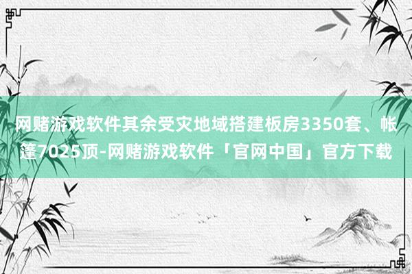 网赌游戏软件其余受灾地域搭建板房3350套、帐篷7025顶-网赌游戏软件「官网中国」官方下载