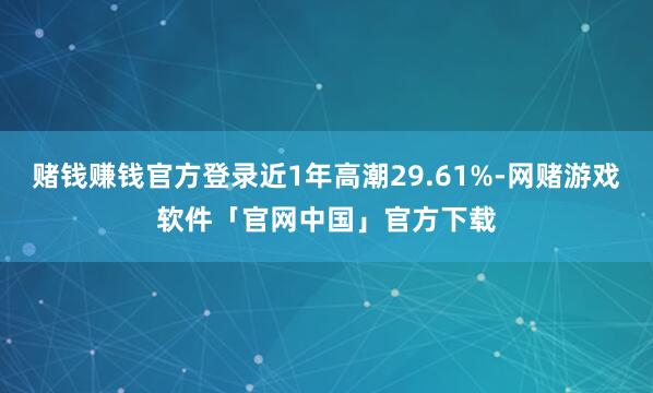 赌钱赚钱官方登录近1年高潮29.61%-网赌游戏软件「官网中国」官方下载
