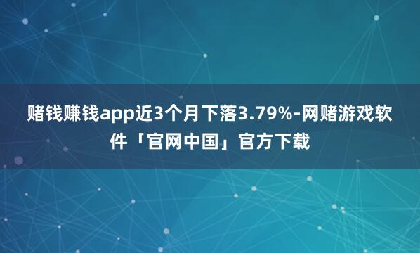 赌钱赚钱app近3个月下落3.79%-网赌游戏软件「官网中国」官方下载