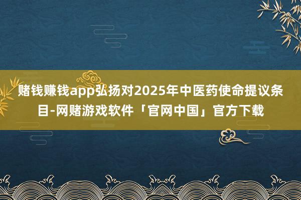 赌钱赚钱app弘扬对2025年中医药使命提议条目-网赌游戏软件「官网中国」官方下载