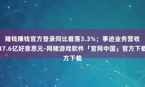 赌钱赚钱官方登录同比着落3.3%；事迹业务营收37.6亿好意思元-网赌游戏软件「官网中国」官方下载