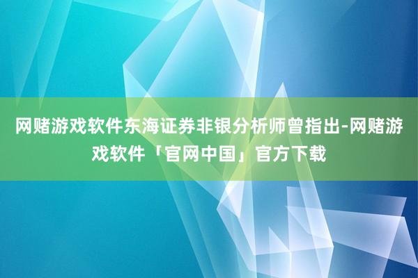 网赌游戏软件东海证券非银分析师曾指出-网赌游戏软件「官网中国」官方下载