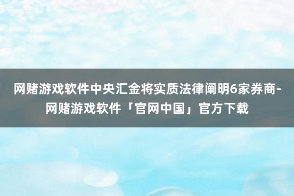网赌游戏软件中央汇金将实质法律阐明6家券商-网赌游戏软件「官网中国」官方下载