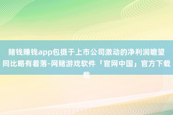 赌钱赚钱app包摄于上市公司激动的净利润瞻望同比略有着落-网赌游戏软件「官网中国」官方下载