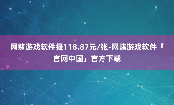 网赌游戏软件报118.87元/张-网赌游戏软件「官网中国」官方下载