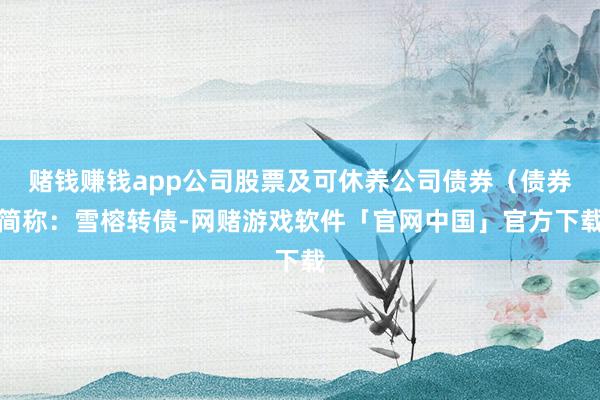 赌钱赚钱app公司股票及可休养公司债券（债券简称：雪榕转债-网赌游戏软件「官网中国」官方下载