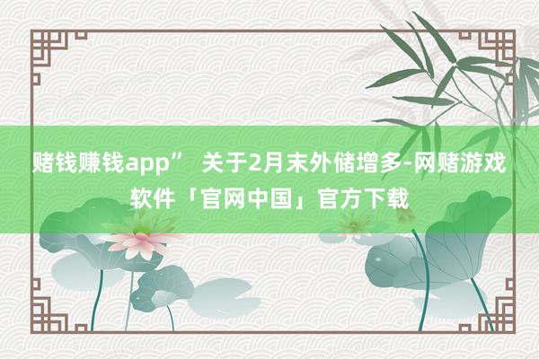 赌钱赚钱app”  关于2月末外储增多-网赌游戏软件「官网中国」官方下载