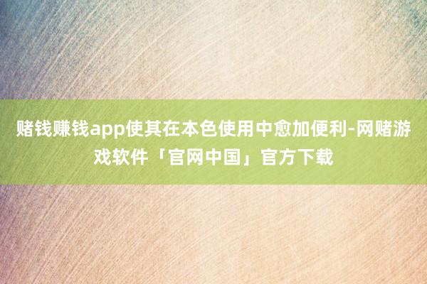 赌钱赚钱app使其在本色使用中愈加便利-网赌游戏软件「官网中国」官方下载