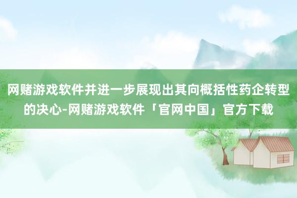 网赌游戏软件并进一步展现出其向概括性药企转型的决心-网赌游戏软件「官网中国」官方下载