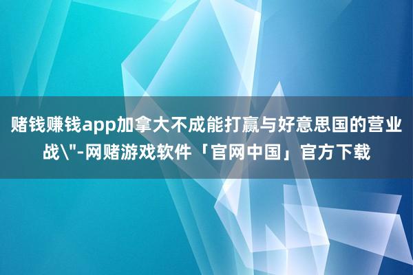 赌钱赚钱app加拿大不成能打赢与好意思国的营业战