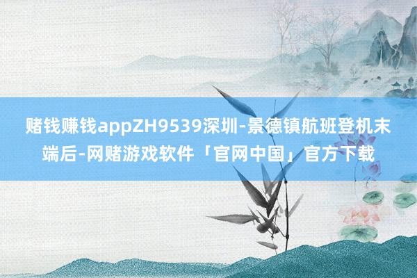 赌钱赚钱appZH9539深圳-景德镇航班登机末端后-网赌游戏软件「官网中国」官方下载