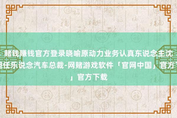 赌钱赚钱官方登录晓喻原动力业务认真东说念主沈斐担任乐说念汽车总裁-网赌游戏软件「官网中国」官方下载