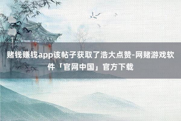 赌钱赚钱app该帖子获取了浩大点赞-网赌游戏软件「官网中国」官方下载