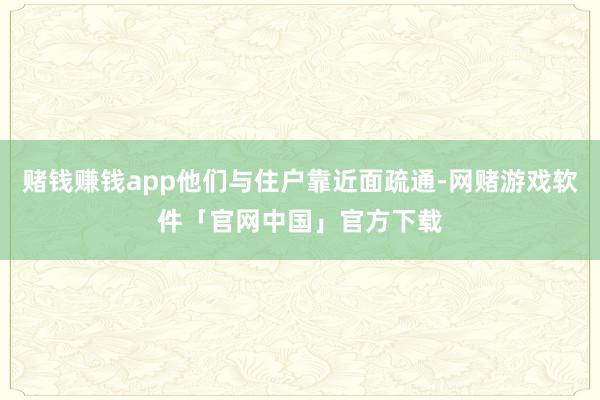 赌钱赚钱app他们与住户靠近面疏通-网赌游戏软件「官网中国」官方下载