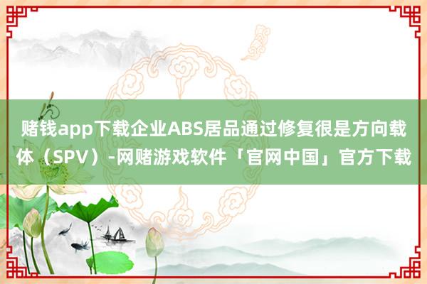 赌钱app下载企业ABS居品通过修复很是方向载体（SPV）-网赌游戏软件「官网中国」官方下载