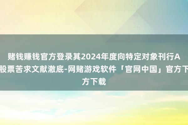 赌钱赚钱官方登录其2024年度向特定对象刊行A股股票苦求文献澈底-网赌游戏软件「官网中国」官方下载