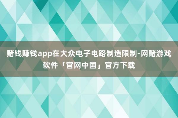赌钱赚钱app在大众电子电路制造限制-网赌游戏软件「官网中国」官方下载