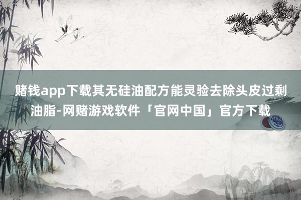 赌钱app下载其无硅油配方能灵验去除头皮过剩油脂-网赌游戏软件「官网中国」官方下载
