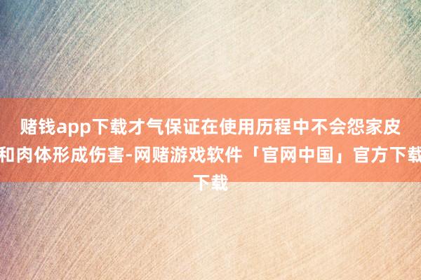 赌钱app下载才气保证在使用历程中不会怨家皮和肉体形成伤害-网赌游戏软件「官网中国」官方下载