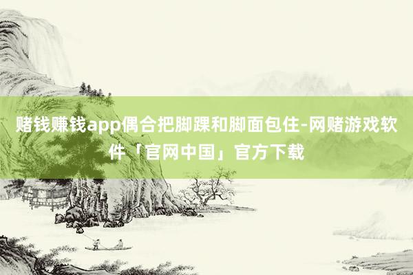 赌钱赚钱app偶合把脚踝和脚面包住-网赌游戏软件「官网中国」官方下载