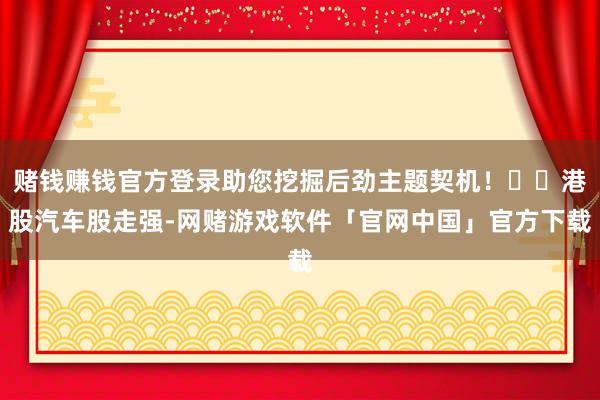 赌钱赚钱官方登录助您挖掘后劲主题契机！		港股汽车股走强-网赌游戏软件「官网中国」官方下载