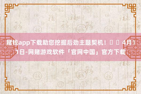 赌钱app下载助您挖掘后劲主题契机！		4月11日-网赌游戏软件「官网中国」官方下载