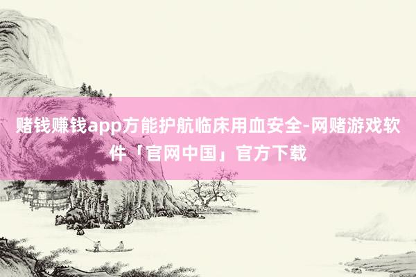 赌钱赚钱app方能护航临床用血安全-网赌游戏软件「官网中国」官方下载