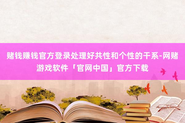 赌钱赚钱官方登录处理好共性和个性的干系-网赌游戏软件「官网中国」官方下载