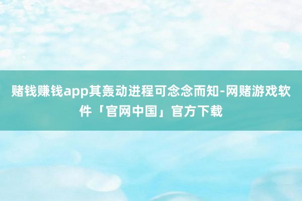 赌钱赚钱app其轰动进程可念念而知-网赌游戏软件「官网中国」官方下载