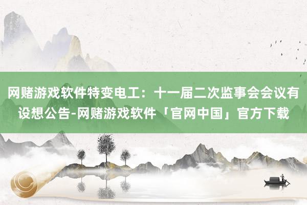 网赌游戏软件特变电工：十一届二次监事会会议有设想公告-网赌游戏软件「官网中国」官方下载